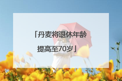 丹麦将退休年龄提高至70岁